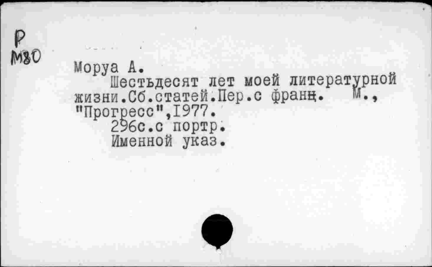 ﻿р
Моруа А.
Шестьдесят лет моей литературной жизни.Сб.статей.Пер.с франц. м., “Прогресс",1977.
296с.с портр.
Именной указ.